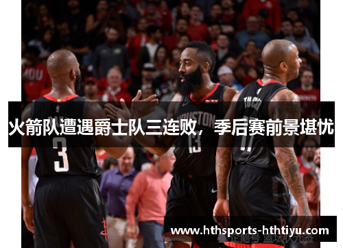 火箭队遭遇爵士队三连败，季后赛前景堪忧