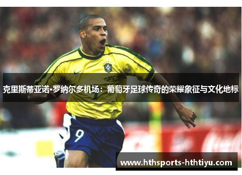 克里斯蒂亚诺·罗纳尔多机场：葡萄牙足球传奇的荣耀象征与文化地标