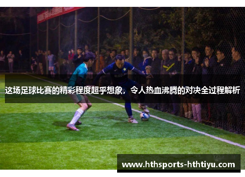 这场足球比赛的精彩程度超乎想象，令人热血沸腾的对决全过程解析