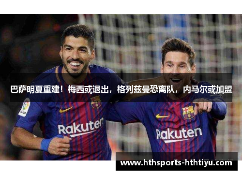 巴萨明夏重建！梅西或退出，格列兹曼恐离队，内马尔或加盟