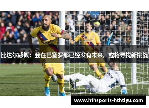 比达尔感慨：我在巴塞罗那已经没有未来，或将寻找新挑战