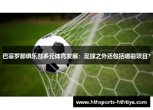 巴塞罗那俱乐部多元体育发展：足球之外还包括哪些项目？