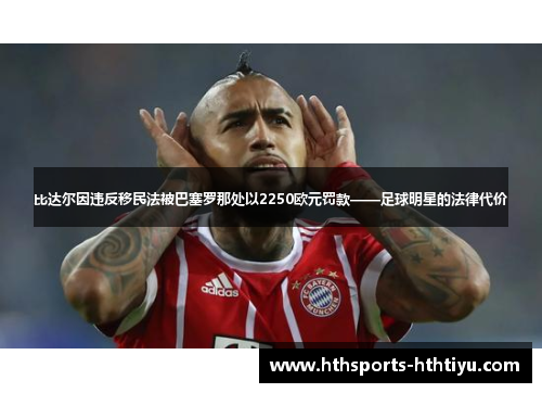 比达尔因违反移民法被巴塞罗那处以2250欧元罚款——足球明星的法律代价