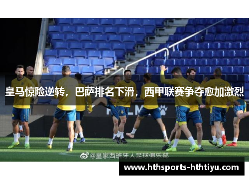 皇马惊险逆转，巴萨排名下滑，西甲联赛争夺愈加激烈