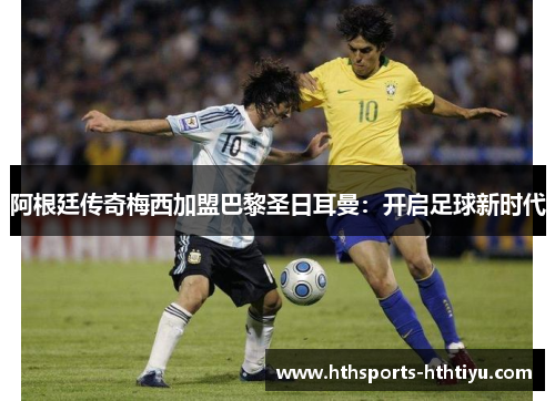 阿根廷传奇梅西加盟巴黎圣日耳曼：开启足球新时代