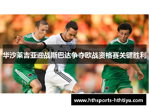 华沙莱吉亚迎战斯巴达争夺欧战资格赛关键胜利