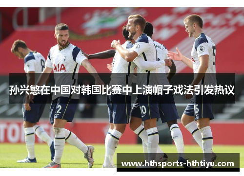 孙兴慜在中国对韩国比赛中上演帽子戏法引发热议