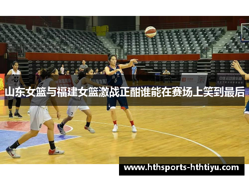 山东女篮与福建女篮激战正酣谁能在赛场上笑到最后