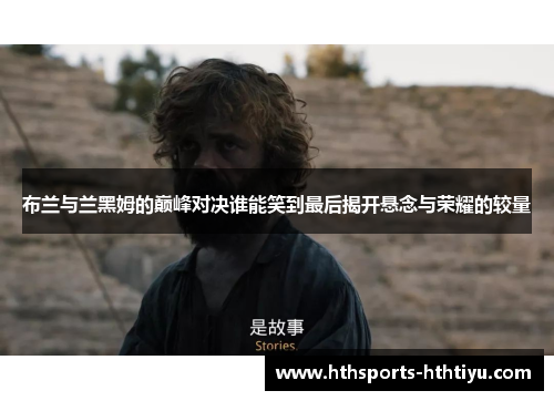布兰与兰黑姆的巅峰对决谁能笑到最后揭开悬念与荣耀的较量