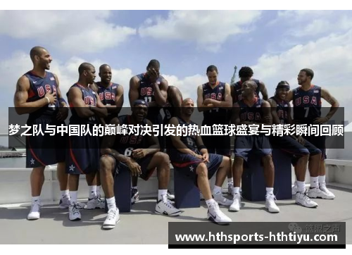 梦之队与中国队的巅峰对决引发的热血篮球盛宴与精彩瞬间回顾