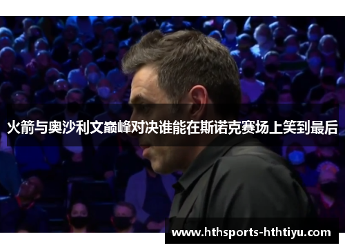 火箭与奥沙利文巅峰对决谁能在斯诺克赛场上笑到最后