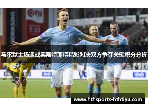 马尔默主场迎战奥斯特期待精彩对决双方争夺关键积分分析