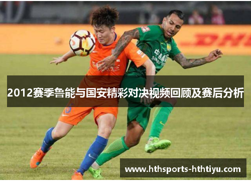 2012赛季鲁能与国安精彩对决视频回顾及赛后分析