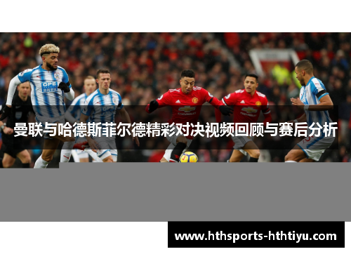 曼联与哈德斯菲尔德精彩对决视频回顾与赛后分析